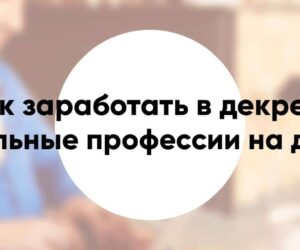 Как заработать в декрете на дому список реальных профессий для удаленной работы