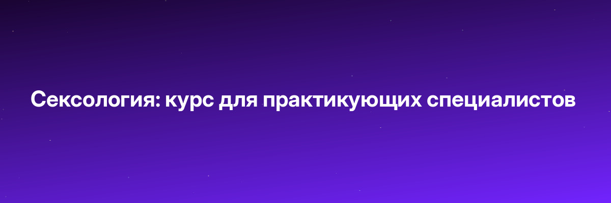 Сексология: курс для практикующих специалистов