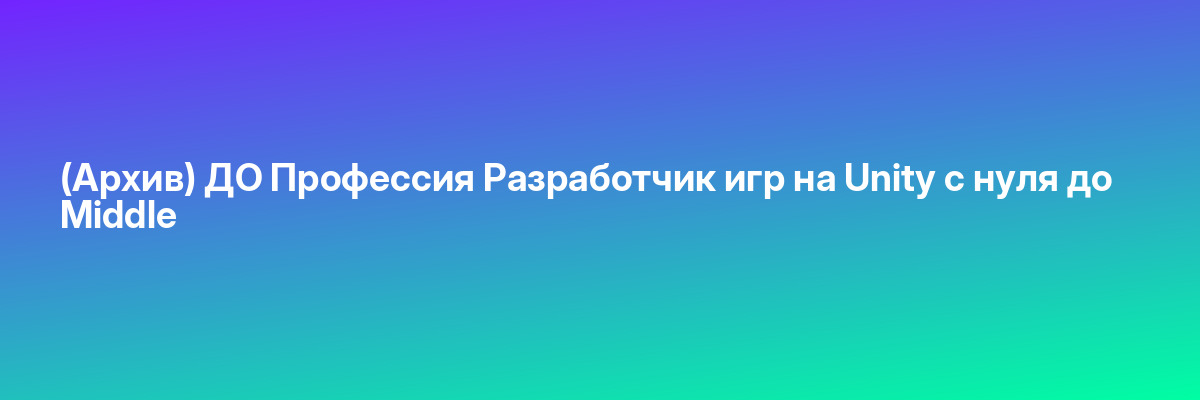 (Архив) ДО Профессия Разработчик игр на Unity с нуля до Middle