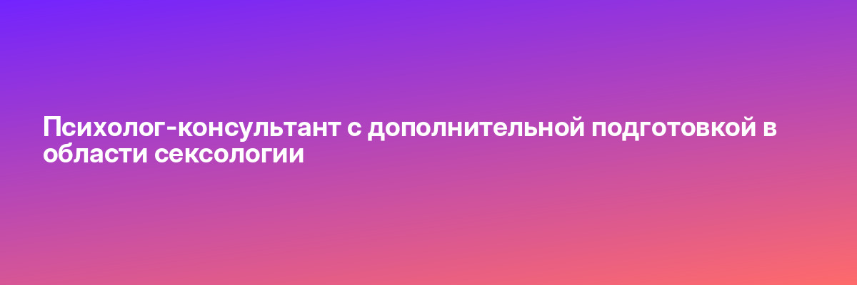 Психолог-консультант с дополнительной подготовкой в области сексологии