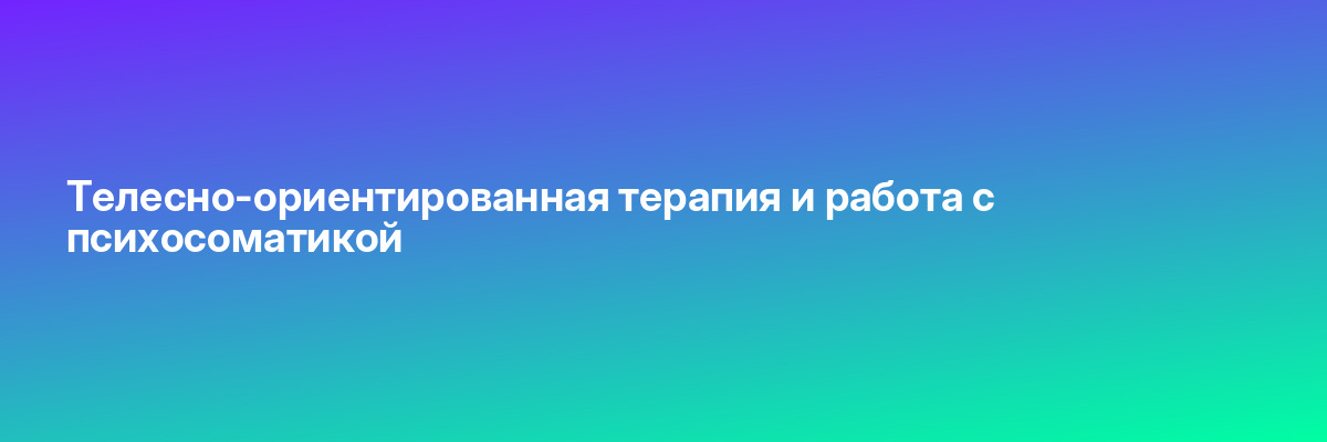 Телесно-ориентированная терапия и работа с психосоматикой