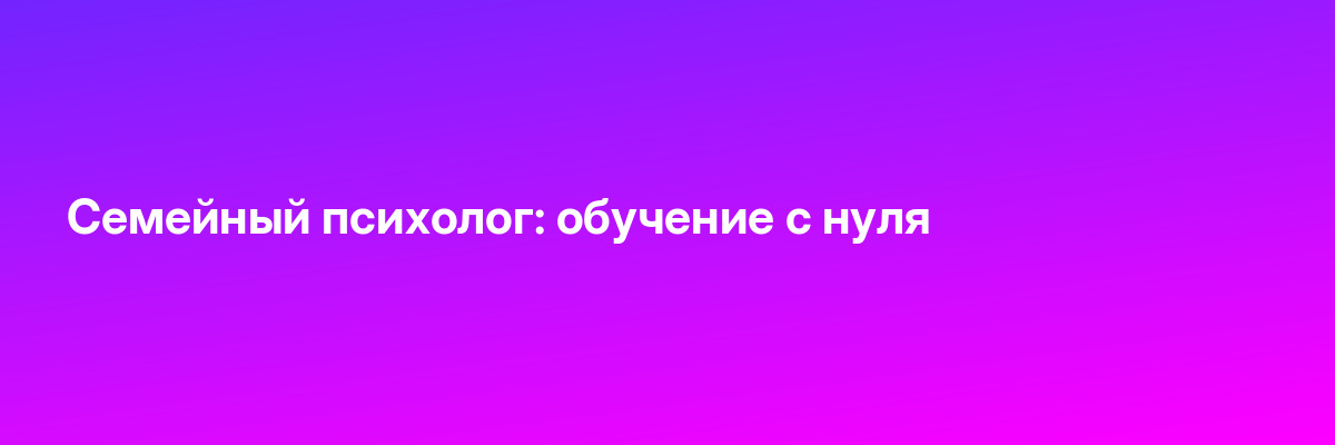 Семейный психолог: обучение с нуля
