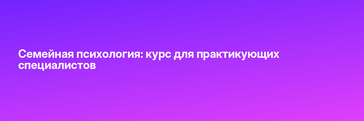 Семейная психология: курс для практикующих специалистов