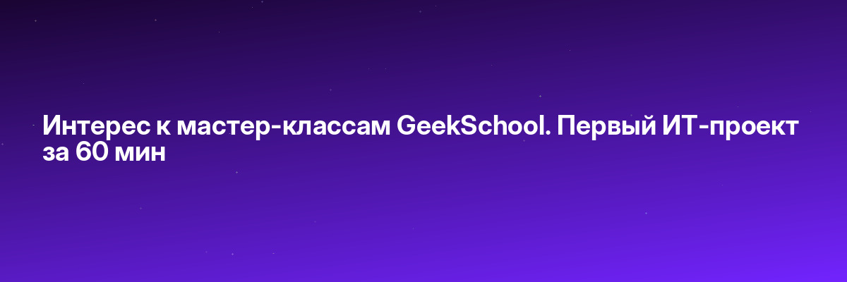 Интерес к мастер-классам GeekSchool. Первый ИТ-проект за 60 мин