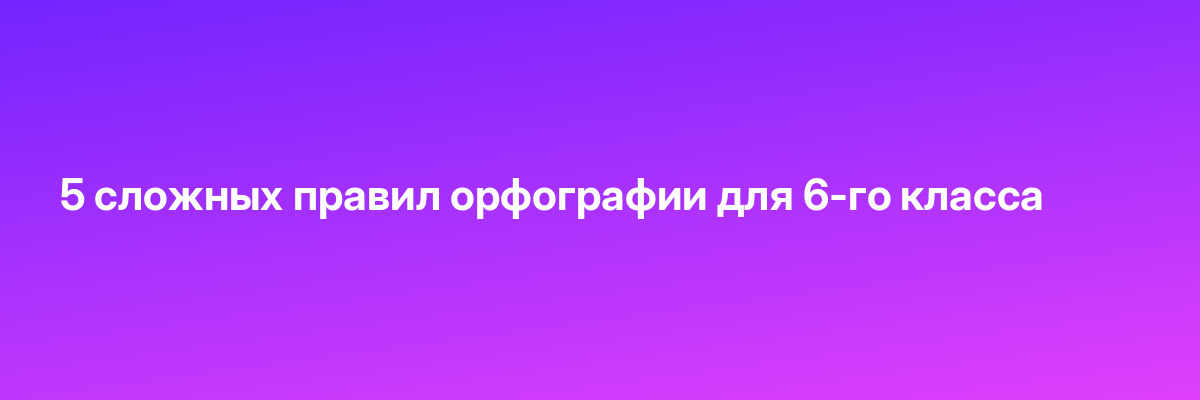 5 сложных правил орфографии для 6-го класса