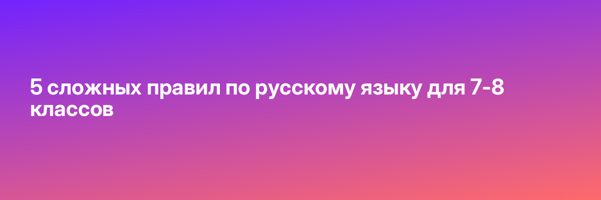 5 сложных правил по русскому языку для 7-8 классов