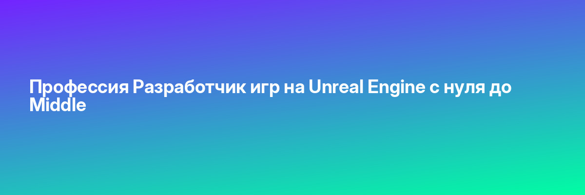 Профессия Разработчик игр на Unreal Engine с нуля до Middle