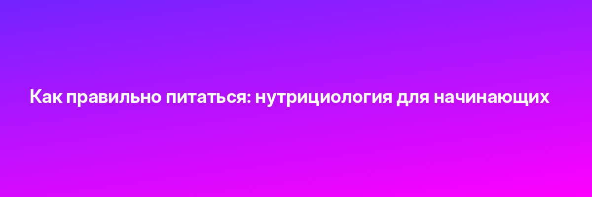 Как правильно питаться: нутрициология для начинающих