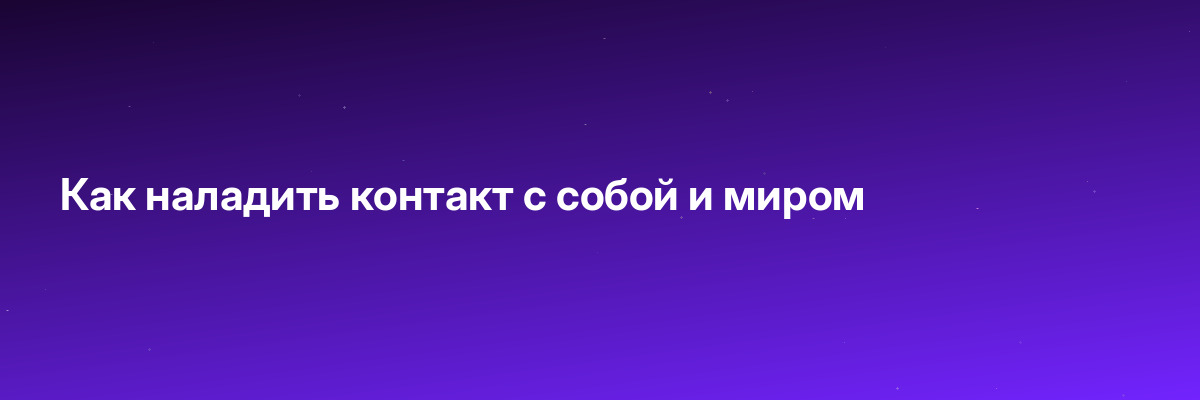 Как наладить контакт с собой и миром