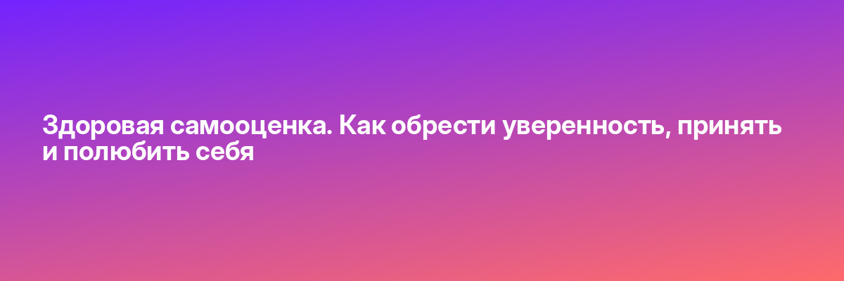 Здоровая самооценка. Как обрести уверенность, принять и полюбить себя