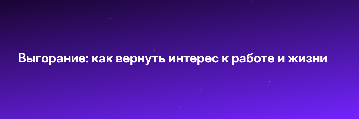 Выгорание: как вернуть интерес к работе и жизни