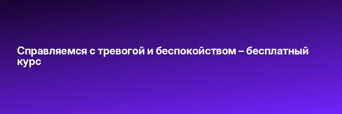 Справляемся с тревогой и беспокойством – бесплатный курс