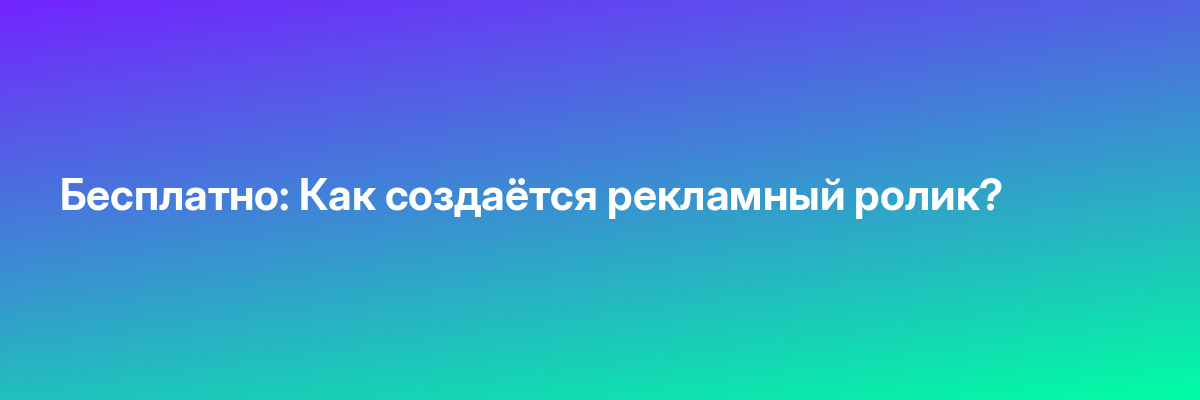Бесплатно: Как создаётся рекламный ролик?