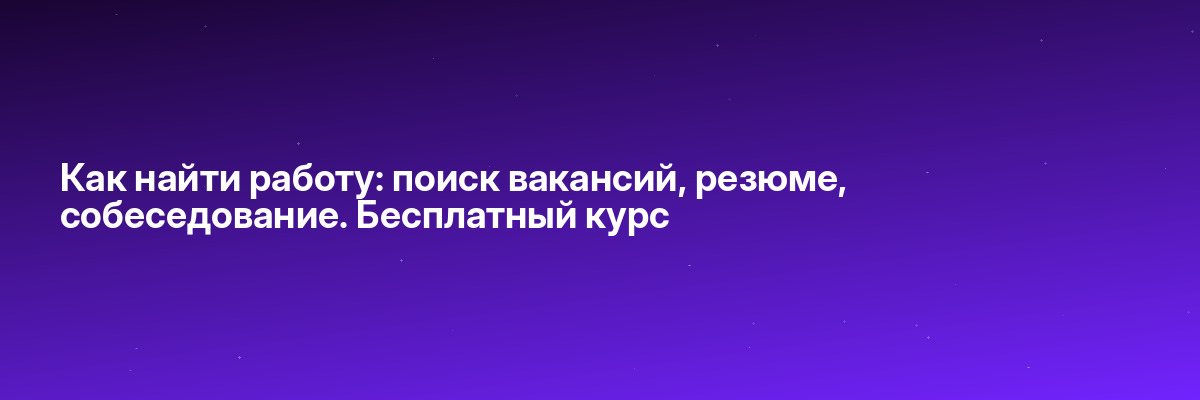 Как найти работу: поиск вакансий, резюме, собеседование. Бесплатный курс