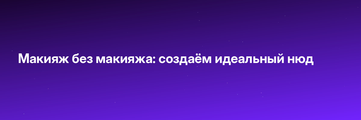 Макияж без макияжа: создаём идеальный нюд