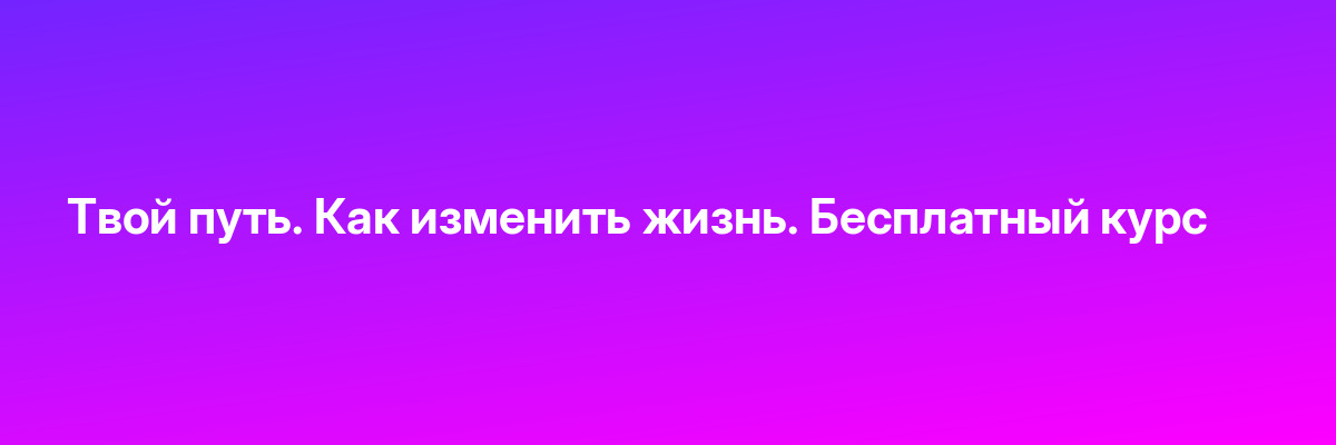 Твой путь. Как изменить жизнь. Бесплатный курс