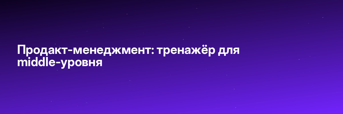 Продакт-менеджмент: тренажёр для middle-уровня