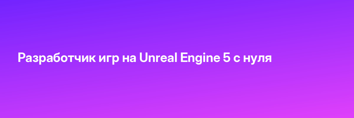 Разработчик игр на Unreal Engine 5 с нуля