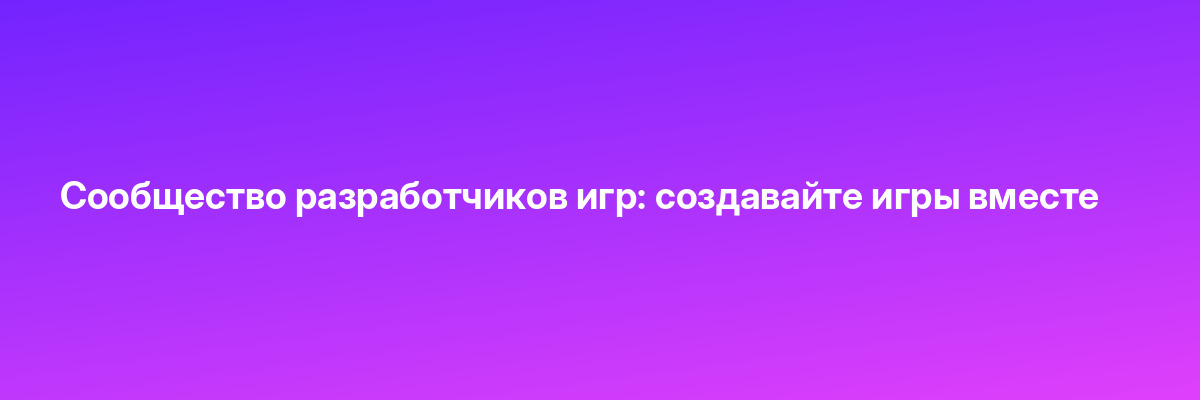 Сообщество разработчиков игр: создавайте игры вместе