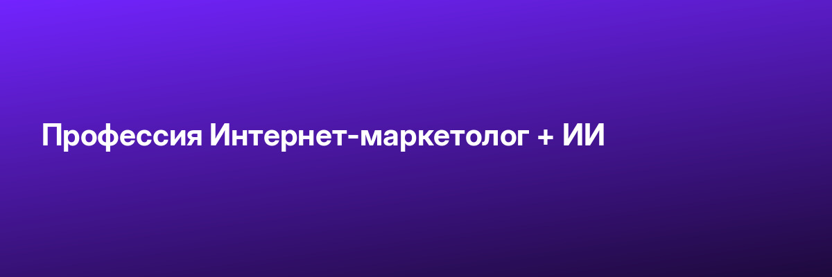 Профессия Интернет-маркетолог + ИИ