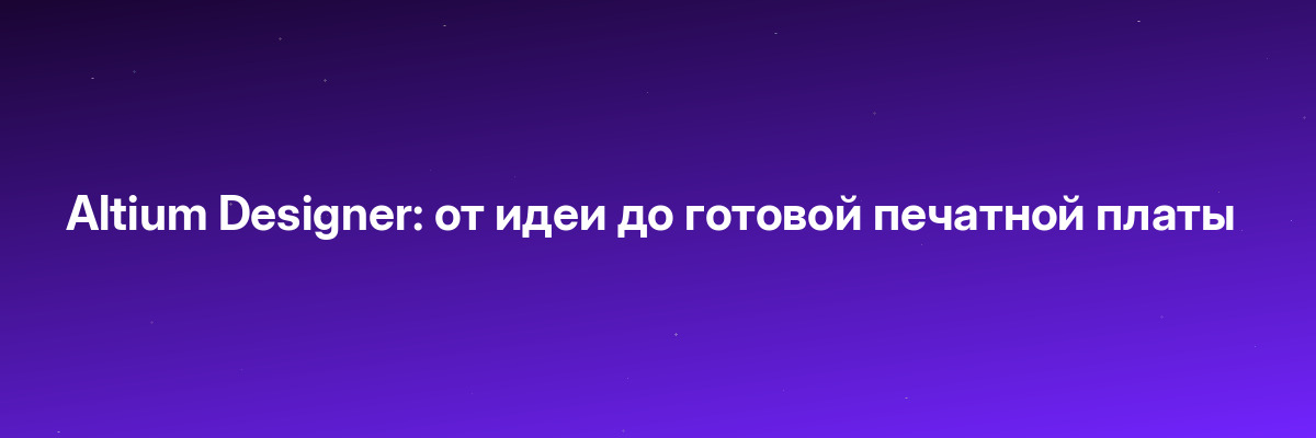 Altium Designer: от идеи до готовой печатной платы