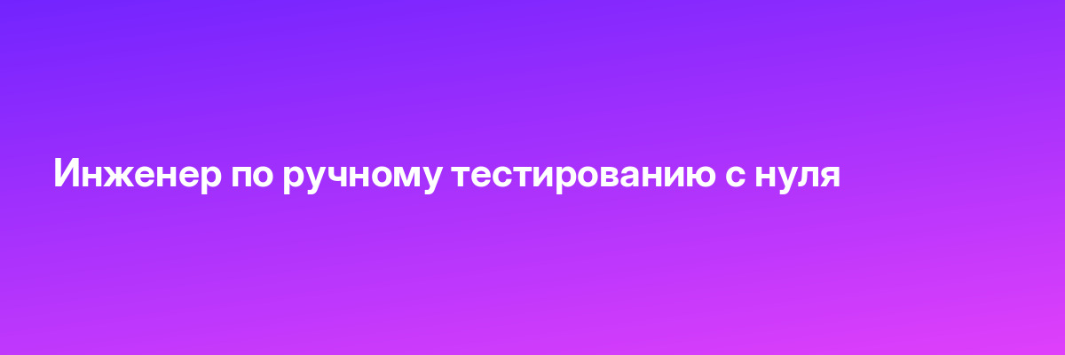 Инженер по ручному тестированию с нуля