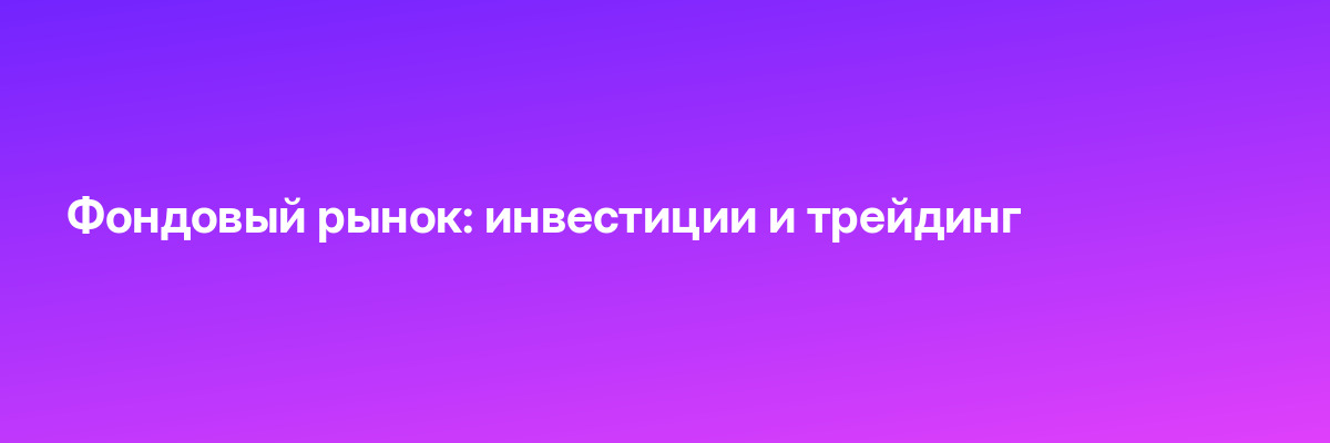 Фондовый рынок: инвестиции и трейдинг