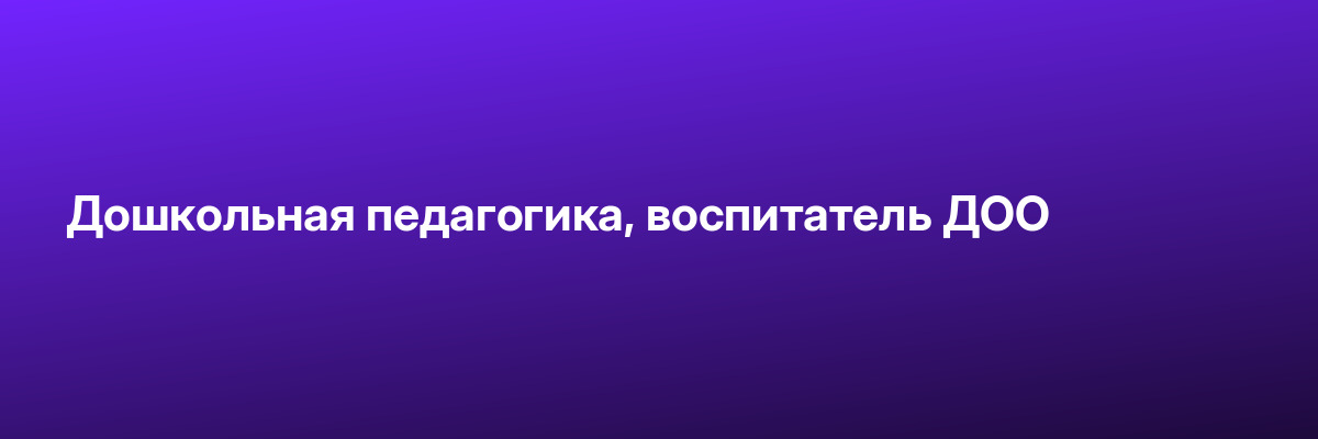 Дошкольная педагогика, воспитатель ДОО