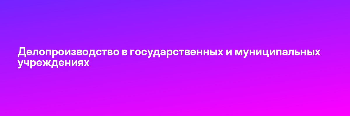 Делопроизводство в государственных и муниципальных учреждениях