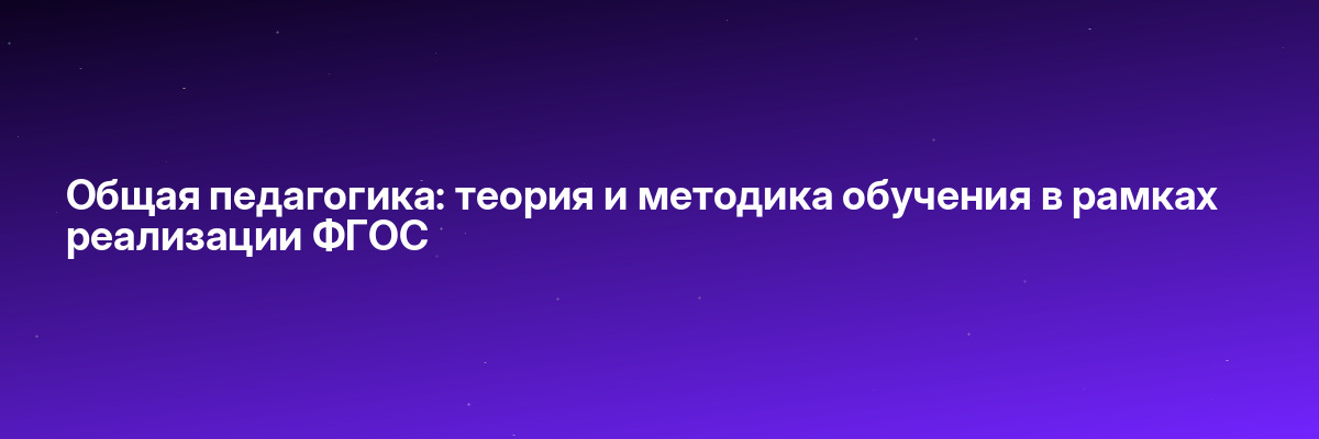 Общая педагогика: теория и методика обучения в рамках реализации ФГОС