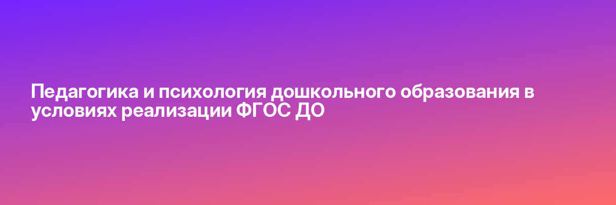 Педагогика и психология дошкольного образования в условиях реализации ФГОС ДО