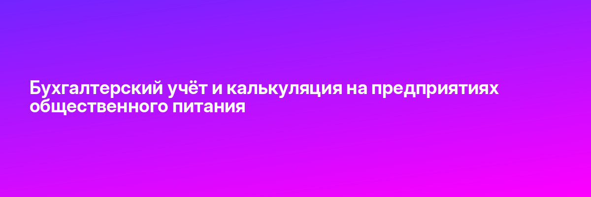 Бухгалтерский учёт и калькуляция на предприятиях общественного питания