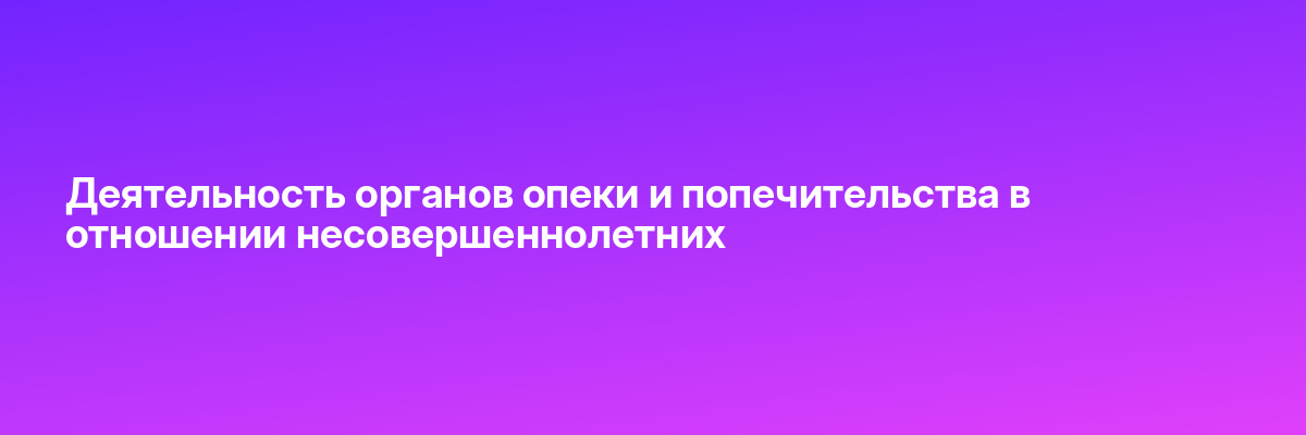 Деятельность органов опеки и попечительства в отношении несовершеннолетних