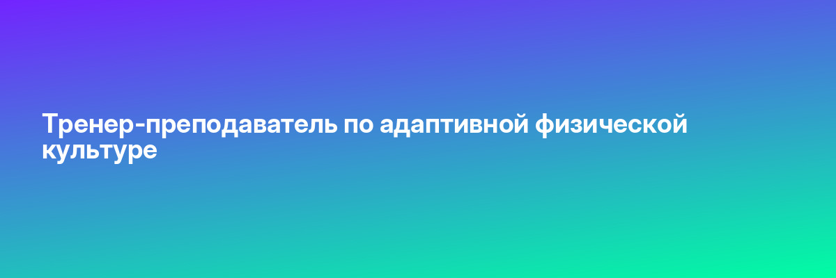Тренер-преподаватель по адаптивной физической культуре