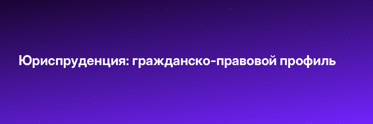 Юриспруденция: гражданско-правовой профиль