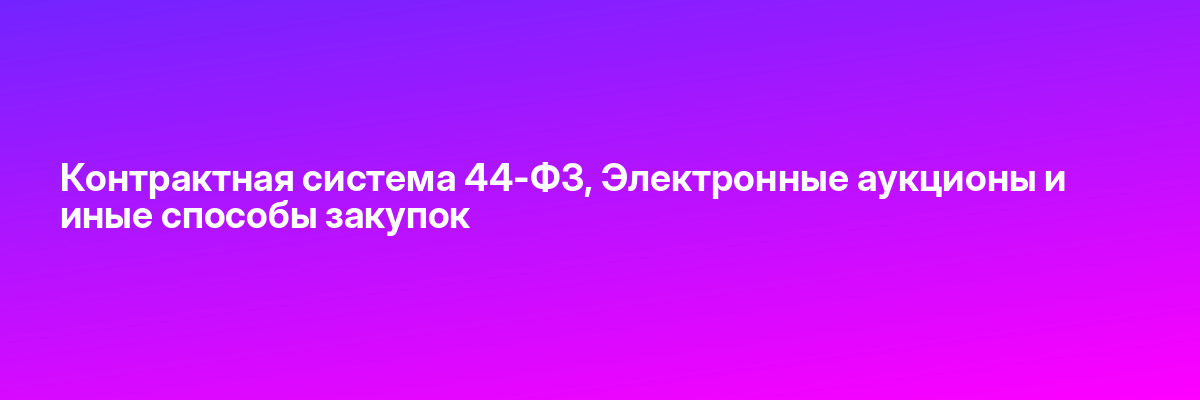Контрактная система 44-Ф3, Электронные аукционы и иные способы закупок