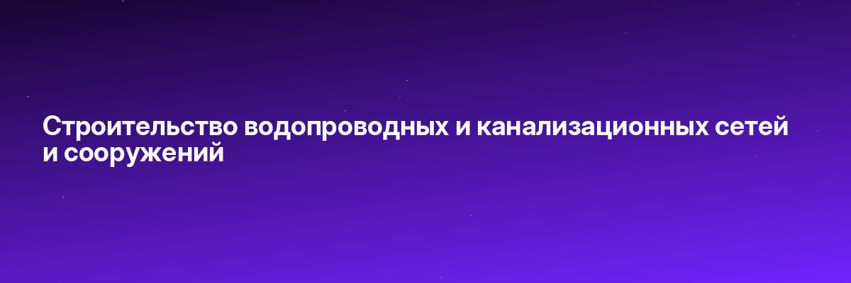 Строительство водопроводных и канализационных сетей и сооружений