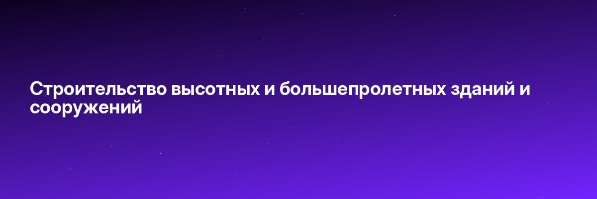 Строительство высотных и большепролетных зданий и сооружений