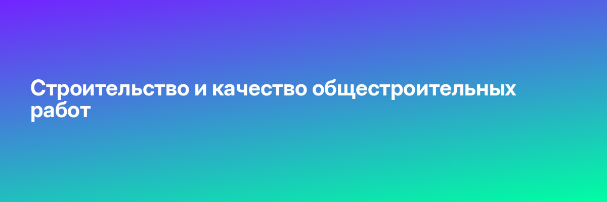 Строительство и качество общестроительных работ