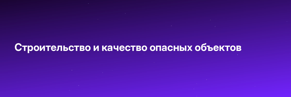 Строительство и качество опасных объектов