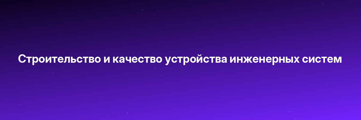 Строительство и качество устройства инженерных систем