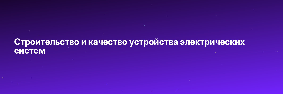 Строительство и качество устройства электрических систем