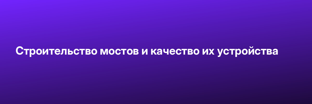 Строительство мостов и качество их устройства