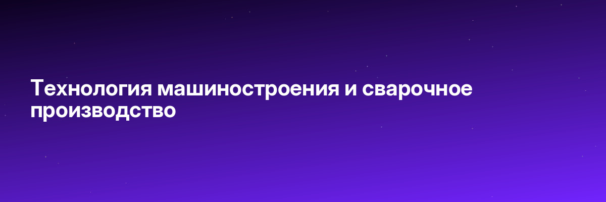 Технология машиностроения и сварочное производство