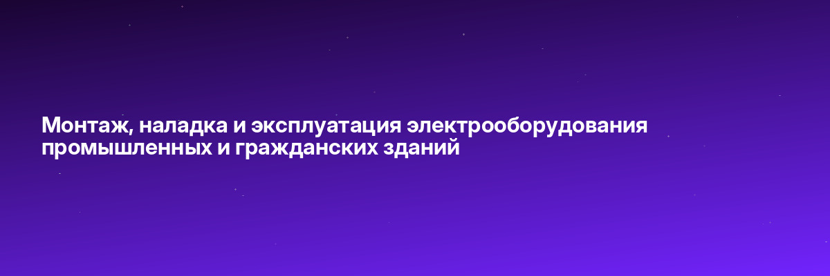 Монтаж, наладка и эксплуатация электрооборудования промышленных и гражданских зданий