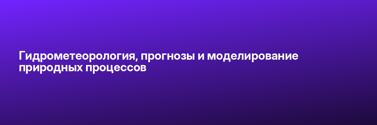 Гидрометеорология, прогнозы и моделирование природных процессов