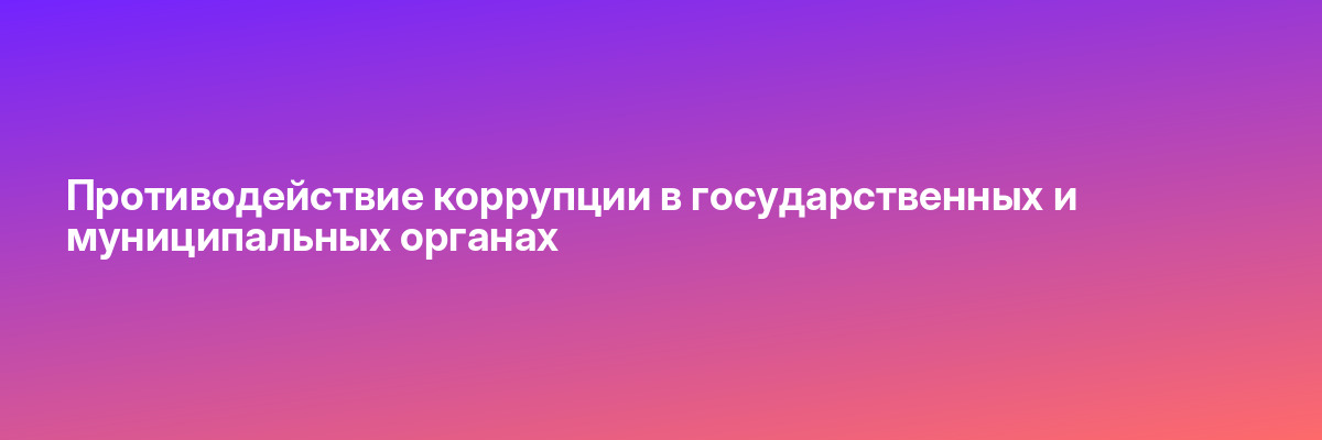 Противодействие коррупции в государственных и муниципальных органах