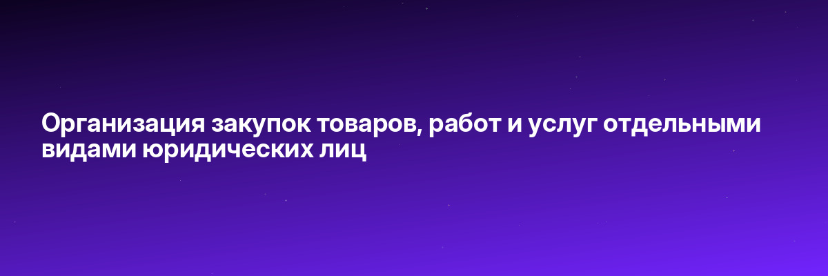 Организация закупок товаров, работ и услуг отдельными видами юридических лиц