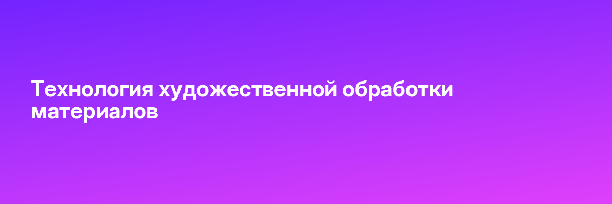 Технология художественной обработки материалов
