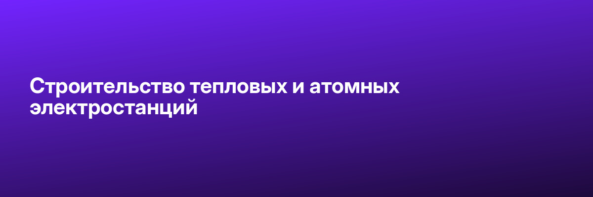 Строительство тепловых и атомных электростанций
